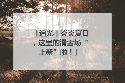 追光｜炎炎夏日，这里的滑雪场“上新”啦！