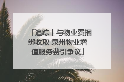 追踪丨与物业费捆绑收取 泉州物业增值服务费引争议