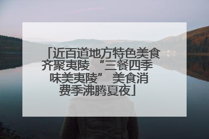 近百道地方特色美食齐聚夷陵 “三餐四季 味美夷陵” 美食消费季沸腾夏夜