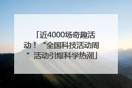 近4000场奇趣活动！“全国科技活动周”活动引爆科学热潮