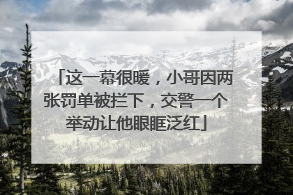 这一幕很暖，小哥因两张罚单被拦下，交警一个举动让他眼眶泛红
