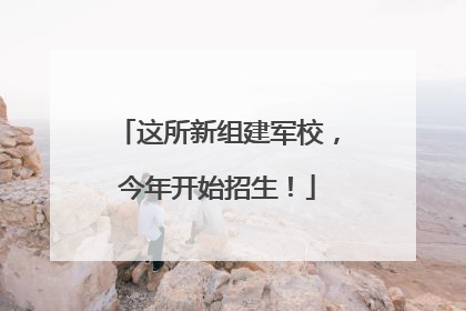 这所新组建军校，今年开始招生！