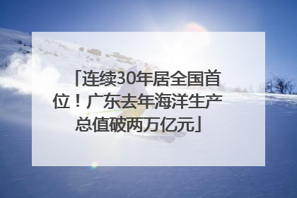 连续30年居全国首位！广东去年海洋生产总值破两万亿元