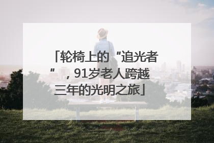 轮椅上的“追光者”，91岁老人跨越三年的光明之旅