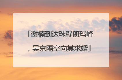 谢楠到达珠穆朗玛峰，吴京隔空向其求婚