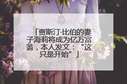 贾斯汀·比伯的妻子海莉将成为亿万富翁，本人发文：“这只是开始”