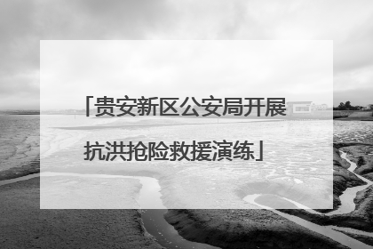 贵安新区公安局开展抗洪抢险救援演练