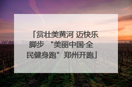 赏壮美黄河 迈快乐脚步 “美丽中国·全民健身跑”郑州开跑