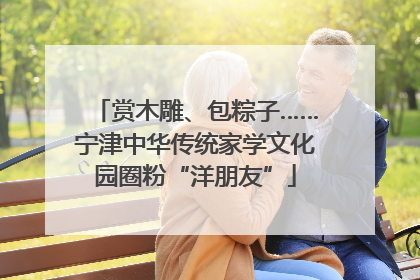赏木雕、包粽子……宁津中华传统家学文化园圈粉“洋朋友”