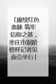 赓续红色血脉 筑牢信仰之基，枣庄市银龄榜样记者见面会举行