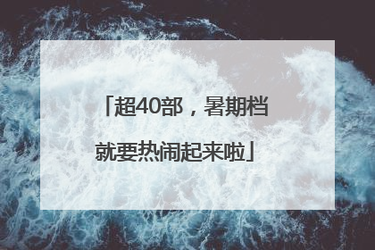 超40部，暑期档就要热闹起来啦