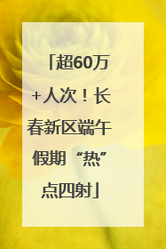 超60万+人次！长春新区端午假期“热”点四射