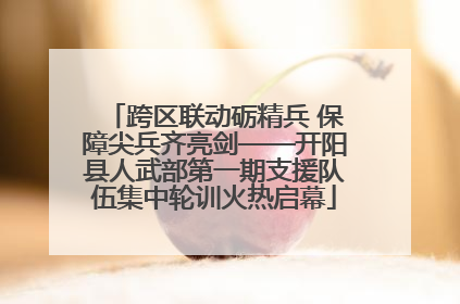 跨区联动砺精兵 保障尖兵齐亮剑——开阳县人武部第一期支援队伍集中轮训火热启幕