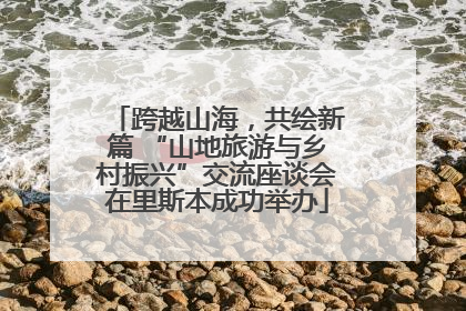 跨越山海，共绘新篇 “山地旅游与乡村振兴”交流座谈会在里斯本成功举办