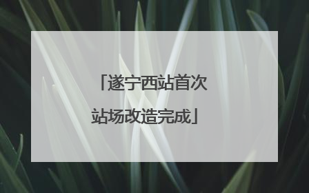 遂宁西站首次站场改造完成