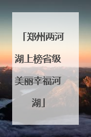 郑州两河湖上榜省级美丽幸福河湖
