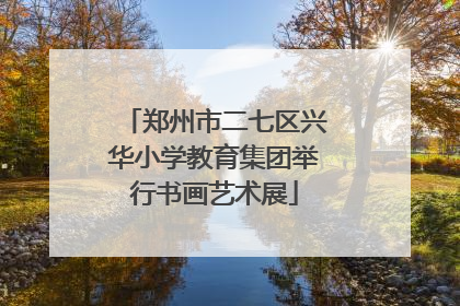 郑州市二七区兴华小学教育集团举行书画艺术展