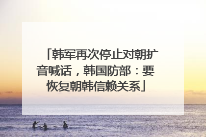 韩军再次停止对朝扩音喊话，韩国防部：要恢复朝韩信赖关系