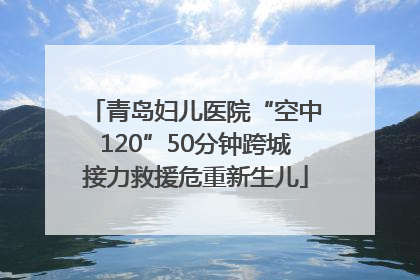 青岛妇儿医院“空中120”50分钟跨城接力救援危重新生儿
