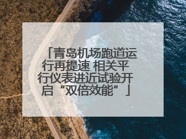 青岛机场跑道运行再提速 相关平行仪表进近试验开启“双倍效能”