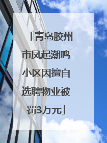 青岛胶州市凤起潮鸣小区因擅自选聘物业被罚3万元