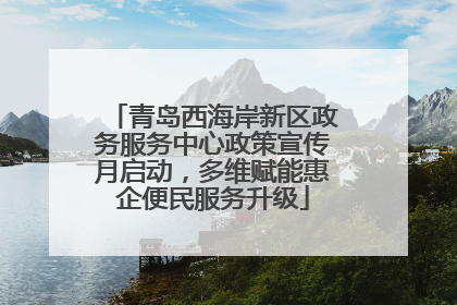 青岛西海岸新区政务服务中心政策宣传月启动，多维赋能惠企便民服务升级