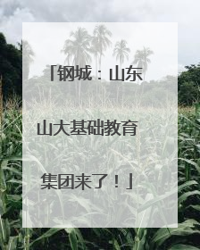 钢城：山东山大基础教育集团来了！