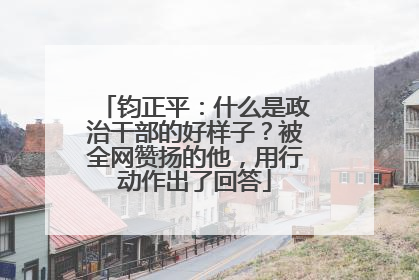 钧正平：什么是政治干部的好样子？被全网赞扬的他，用行动作出了回答