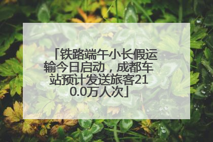 铁路端午小长假运输今日启动，成都车站预计发送旅客210.0万人次