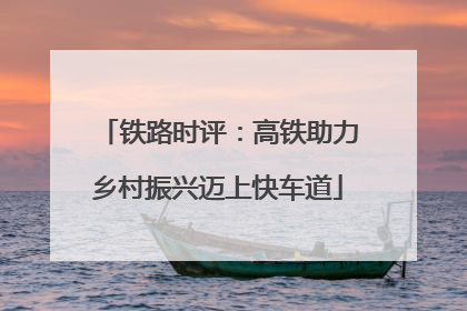 铁路时评：高铁助力乡村振兴迈上快车道