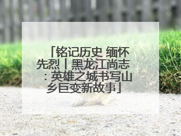 铭记历史 缅怀先烈丨黑龙江尚志：英雄之城书写山乡巨变新故事