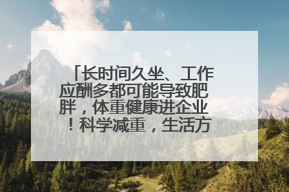 长时间久坐、工作应酬多都可能导致肥胖，体重健康进企业！科学减重，生活方式这样干预