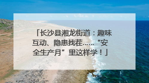 长沙县湘龙街道：趣味互动、隐患找茬……“安全生产月”里这样学！