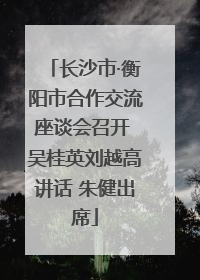 长沙市·衡阳市合作交流座谈会召开 吴桂英刘越高讲话 朱健出席