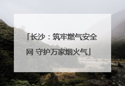 长沙：筑牢燃气安全网 守护万家烟火气