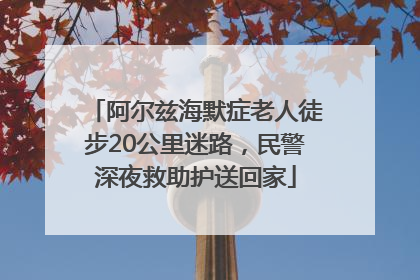 阿尔兹海默症老人徒步20公里迷路，民警深夜救助护送回家