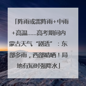 阵雨或雷阵雨+中雨+高温……高考期间内蒙古天气“剧透”：东部多雨，西部晴晒！局地有短时强降水