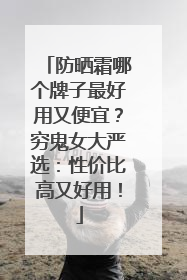防晒霜哪个牌子最好用又便宜？穷鬼女大严选：性价比高又好用！