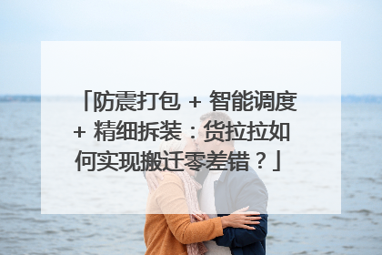 防震打包 + 智能调度 + 精细拆装：货拉拉如何实现搬迁零差错？