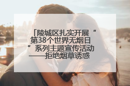 陵城区扎实开展“第38个世界无烟日”系列主题宣传活动——拒绝烟草诱惑 对第一支烟说不