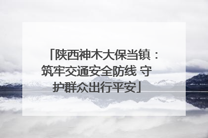 陕西神木大保当镇：筑牢交通安全防线 守护群众出行平安