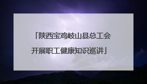 陕西宝鸡岐山县总工会开展职工健康知识巡讲