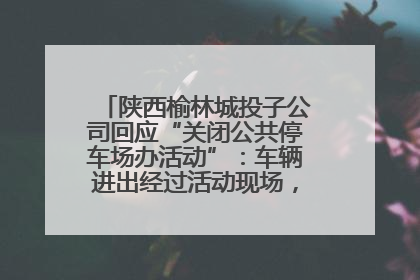 陕西榆林城投子公司回应“关闭公共停车场办活动”：车辆进出经过活动现场，为安全临时关闭