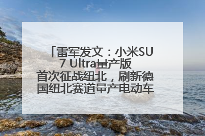 雷军发文：小米SU7 Ultra量产版首次征战纽北，刷新德国纽北赛道量产电动车圈速纪录，成为纽北史上最速量产电动车