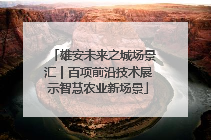 雄安未来之城场景汇｜百项前沿技术展示智慧农业新场景