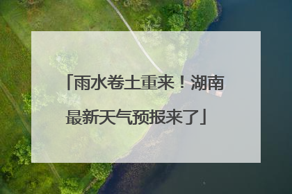 雨水卷土重来！湖南最新天气预报来了