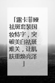 露卡菲娅祛斑套装国妆特字，突破美白祛斑难关，让肌肤重焕亮泽