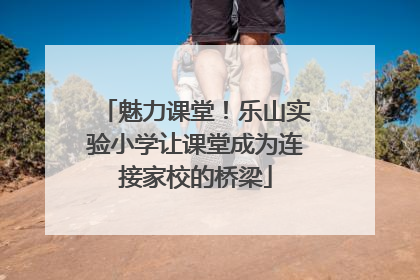 魅力课堂！乐山实验小学让课堂成为连接家校的桥梁