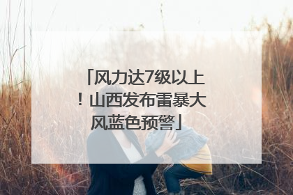 风力达7级以上！山西发布雷暴大风蓝色预警