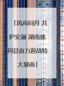 风雨同舟 共护安澜 湖南慈利县奋力迎战特大暴雨